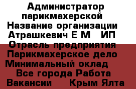 Администратор парикмахерской › Название организации ­ Атрашкевич Е.М., ИП › Отрасль предприятия ­ Парикмахерское дело › Минимальный оклад ­ 1 - Все города Работа » Вакансии   . Крым,Ялта